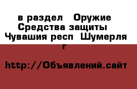  в раздел : Оружие. Средства защиты . Чувашия респ.,Шумерля г.